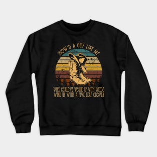 How'd A Guy Like Me, Who Could've Wound Up With Weeds Wind Up With A Five Leaf Clover Cowboy Boot & Hat Crewneck Sweatshirt